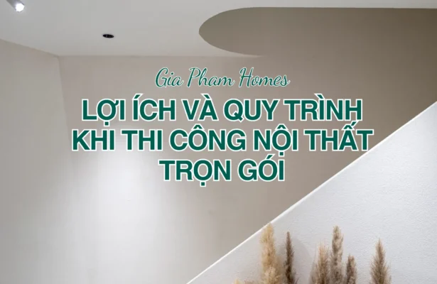 Lợi Ích Và Quy Trình Khi Thi Công Nội Thất Trọn Gói - 4 | THI CÔNG XÂY DỰNG - SẢN XUẤT, LẮP ĐẶT NỘI THẤT: NHÀ Ở, VĂN PHÒNG, KHÁCH SẠN... - GIA PHAM HOMES Design & Construction