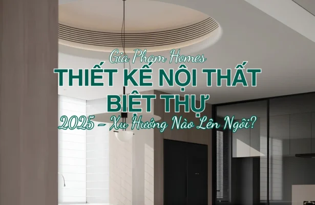 Thiết Kế Nội Thất Biệt Thự Năm 2025 – Xu Hướng Nào Lên Ngôi? - 7 | THI CÔNG XÂY DỰNG - SẢN XUẤT, LẮP ĐẶT NỘI THẤT: NHÀ Ở, VĂN PHÒNG, KHÁCH SẠN... - GIA PHAM HOMES Design & Construction